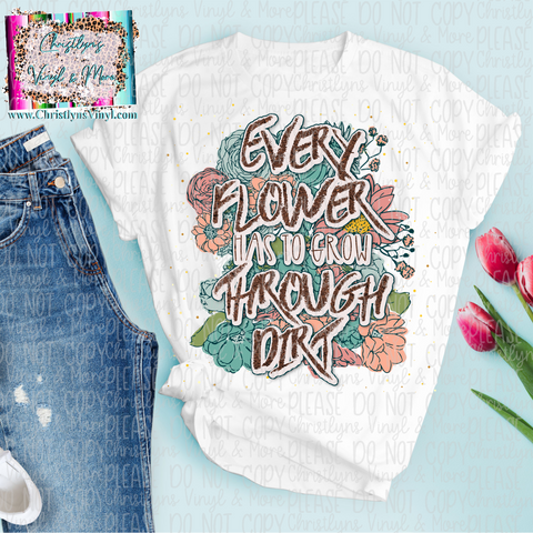 Every Flower Has to Grow Through Dirt Sublimation Transfer or White Tee